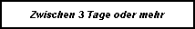 Zwischen 3 Tage oder mehr